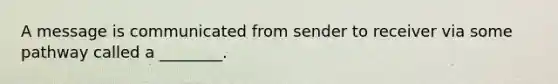 A message is communicated from sender to receiver via some pathway called a ________.