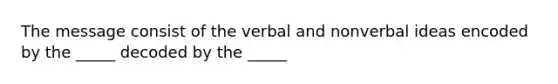 The message consist of the verbal and nonverbal ideas encoded by the _____ decoded by the _____