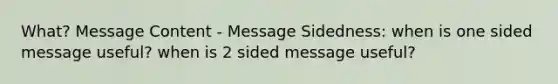 What? Message Content - Message Sidedness: when is one sided message useful? when is 2 sided message useful?