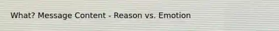 What? Message Content - Reason vs. Emotion