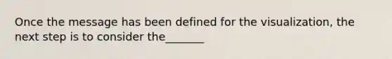 Once the message has been defined for the visualization, the next step is to consider the_______