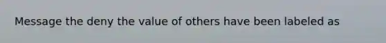 Message the deny the value of others have been labeled as