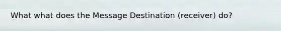 What what does the Message Destination (receiver) do?