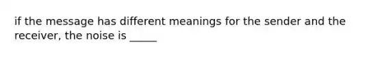 if the message has different meanings for the sender and the receiver, the noise is _____