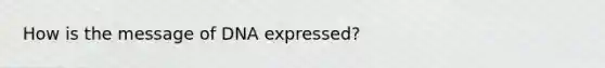 How is the message of DNA expressed?