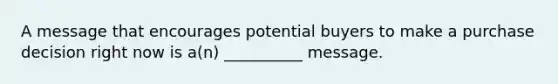 A message that encourages potential buyers to make a purchase decision right now is a(n) __________ message.