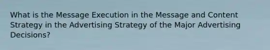 What is the Message Execution in the Message and Content Strategy in the Advertising Strategy of the Major Advertising Decisions?