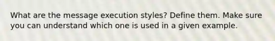 What are the message execution styles? Define them. Make sure you can understand which one is used in a given example.