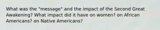 What was the "message" and the impact of the Second Great Awakening? What impact did it have on women? on African Americans? on Native Americans?