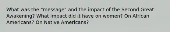 What was the "message" and the impact of the Second Great Awakening? What impact did it have on women? On African Americans? On Native Americans?