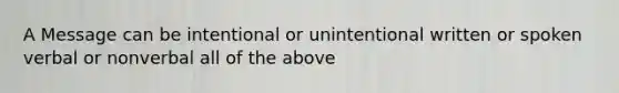 A Message can be intentional or unintentional written or spoken verbal or nonverbal all of the above