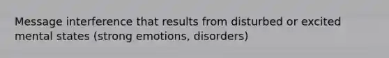 Message interference that results from disturbed or excited mental states (strong emotions, disorders)