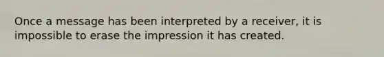 Once a message has been interpreted by a receiver, it is impossible to erase the impression it has created.