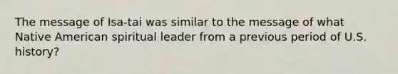 The message of Isa-tai was similar to the message of what Native American spiritual leader from a previous period of U.S. history?