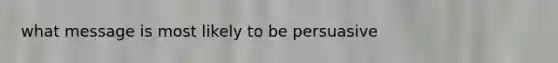 what message is most likely to be persuasive