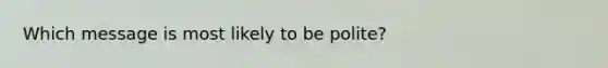 Which message is most likely to be polite?