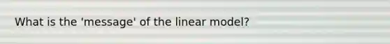 What is the 'message' of the linear model?