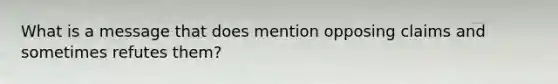 What is a message that does mention opposing claims and sometimes refutes them?