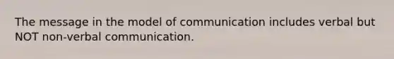 The message in the model of communication includes verbal but NOT non-verbal communication.