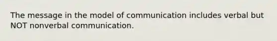 The message in the model of communication includes verbal but NOT nonverbal communication.