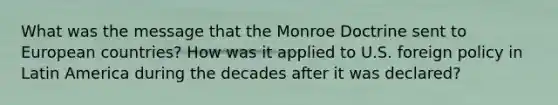 What was the message that the Monroe Doctrine sent to European countries? How was it applied to U.S. foreign policy in Latin America during the decades after it was declared?