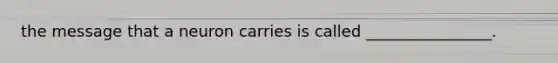 the message that a neuron carries is called ________________.