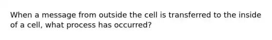 When a message from outside the cell is transferred to the inside of a cell, what process has occurred?