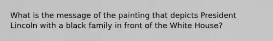 What is the message of the painting that depicts President Lincoln with a black family in front of the White House?
