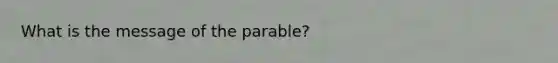 What is the message of the parable?