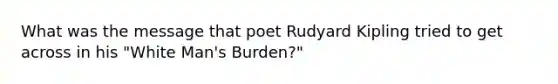 What was the message that poet Rudyard Kipling tried to get across in his "White Man's Burden?"