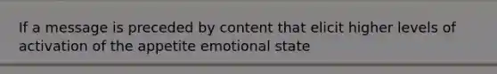 If a message is preceded by content that elicit higher levels of activation of the appetite emotional state