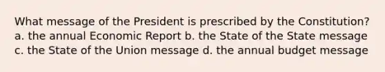 What message of the President is prescribed by the Constitution? a. the annual Economic Report b. the State of the State message c. the State of the Union message d. the annual budget message