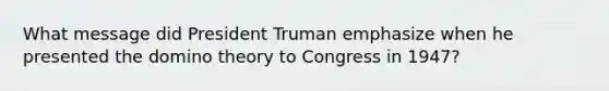 What message did President Truman emphasize when he presented the domino theory to Congress in 1947?