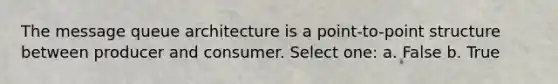 The message queue architecture is a point-to-point structure between producer and consumer. Select one: a. False b. True