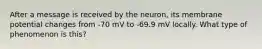 After a message is received by the neuron, its membrane potential changes from -70 mV to -69.9 mV locally. What type of phenomenon is this?