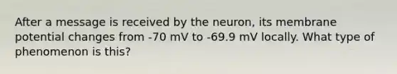 After a message is received by the neuron, its membrane potential changes from -70 mV to -69.9 mV locally. What type of phenomenon is this?