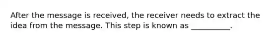 After the message is received, the receiver needs to extract the idea from the message. This step is known as __________.