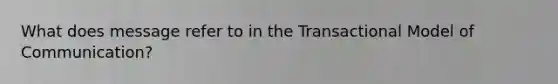 What does message refer to in the Transactional Model of Communication?