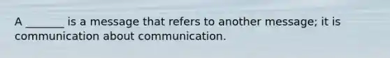 A _______ is a message that refers to another message; it is communication about communication.