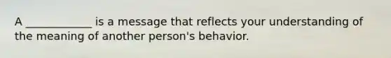 A ____________ is a message that reflects your understanding of the meaning of another person's behavior.