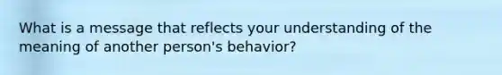 What is a message that reflects your understanding of the meaning of another person's behavior?