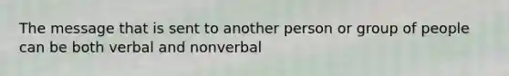 The message that is sent to another person or group of people can be both verbal and nonverbal