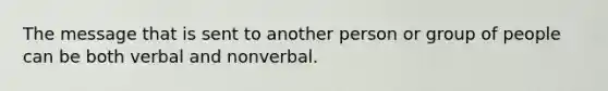 The message that is sent to another person or group of people can be both verbal and nonverbal.