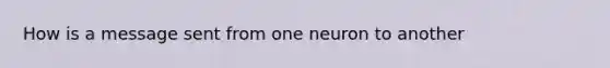 How is a message sent from one neuron to another