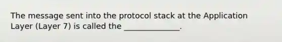 The message sent into the protocol stack at the Application Layer (Layer 7) is called the ______________.