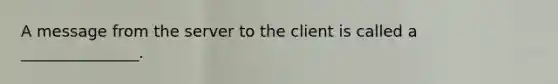 A message from the server to the client is called a _______________.