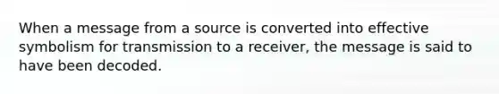 When a message from a source is converted into effective symbolism for transmission to a receiver, the message is said to have been decoded.