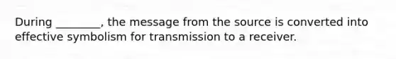 During ________, the message from the source is converted into effective symbolism for transmission to a receiver.