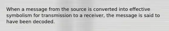 When a message from the source is converted into effective symbolism for transmission to a receiver, the message is said to have been decoded.