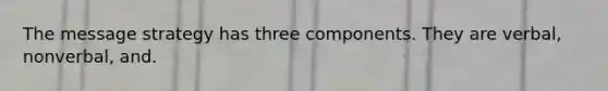 The message strategy has three components. They are verbal, nonverbal, and.